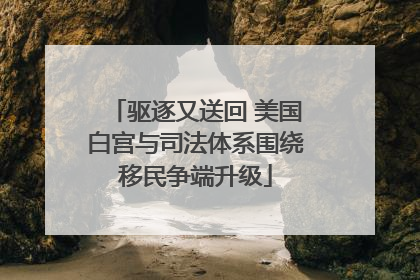 驱逐又送回 美国白宫与司法体系围绕移民争端升级