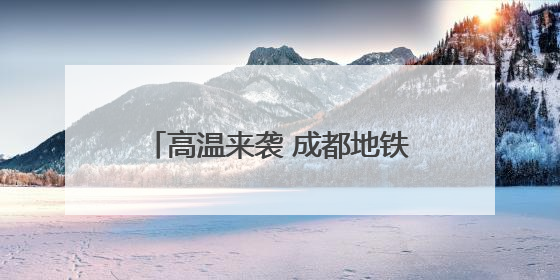 高温来袭 成都地铁全线网车站均可纳凉