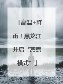 高温+降雨！黑龙江开启“蒸煮模式”