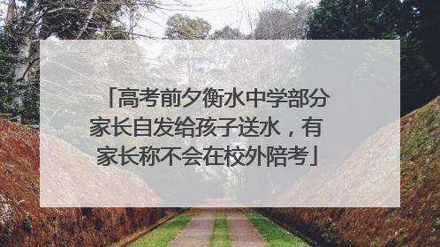 高考前夕衡水中学部分家长自发给孩子送水，有家长称不会在校外陪考
