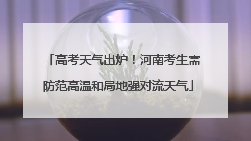 高考天气出炉！河南考生需防范高温和局地强对流天气