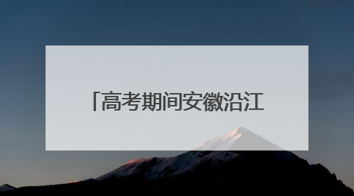 高考期间安徽沿江江南等地降雨不断 局地今有大暴雨
