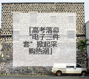 高考落幕“电子三件套”掀起采购热潮