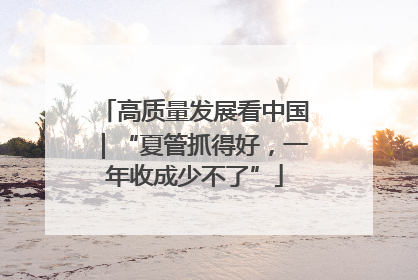 高质量发展看中国｜“夏管抓得好，一年收成少不了”