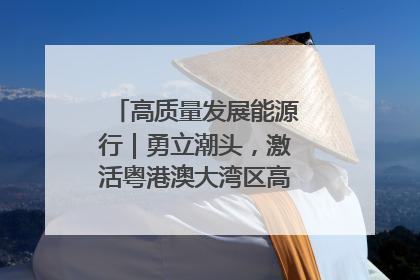 高质量发展能源行｜勇立潮头，激活粤港澳大湾区高质量发展动力源