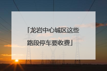 龙岩中心城区这些路段停车要收费