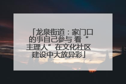 龙泉街道：家门口的事自己参与 看“主理人”在文化社区建设中大放异彩