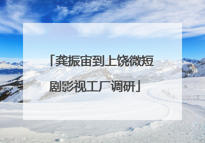 龚振宙到上饶微短剧影视工厂调研