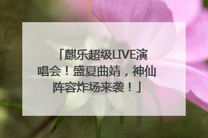 麒乐超级LIVE演唱会！盛夏曲靖，神仙阵容炸场来袭！