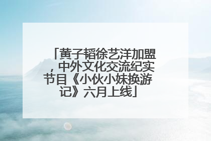 黄子韬徐艺洋加盟，中外文化交流纪实节目《小伙小妹换游记》六月上线