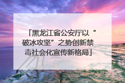 黑龙江省公安厅以“破冰攻坚”之势创新禁毒社会化宣传新格局