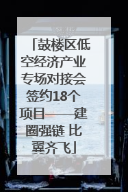 鼓楼区低空经济产业专场对接会签约18个项目——建圈强链 比翼齐飞