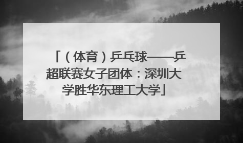 （体育）乒乓球——乒超联赛女子团体：深圳大学胜华东理工大学
