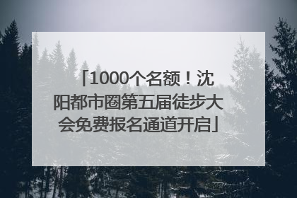 1000个名额！沈阳都市圈第五届徒步大会免费报名通道开启