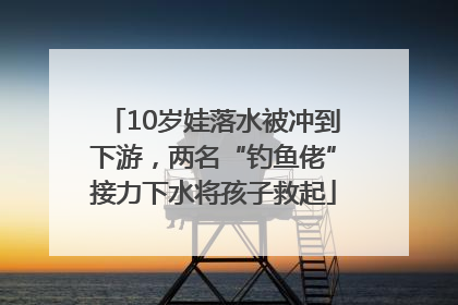 10岁娃落水被冲到下游，两名“钓鱼佬”接力下水将孩子救起