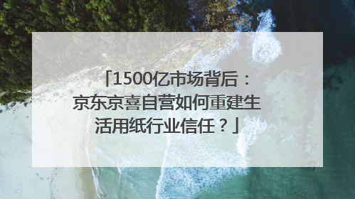 1500亿市场背后：京东京喜自营如何重建生活用纸行业信任？