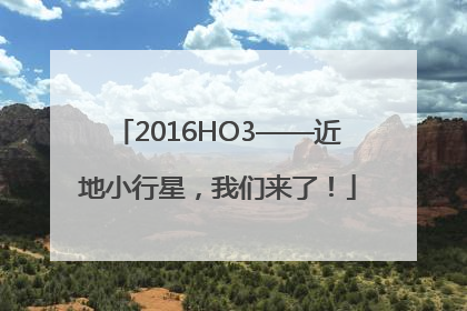 2016HO3——近地小行星，我们来了！