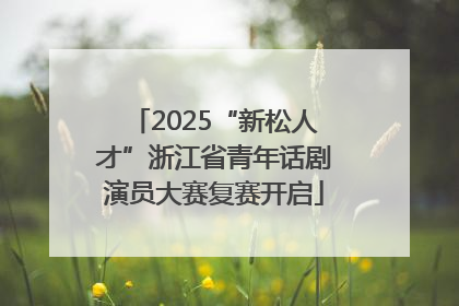 2025“新松人才”浙江省青年话剧演员大赛复赛开启