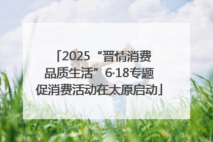 2025“晋情消费 品质生活”6·18专题促消费活动在太原启动