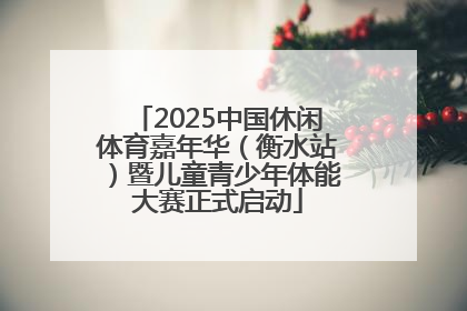 2025中国休闲体育嘉年华（衡水站）暨儿童青少年体能大赛正式启动