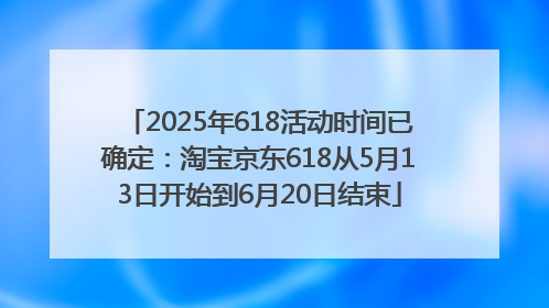 2025年618活动时间已确定：淘宝京东618从5月13日开始到6月20日结束