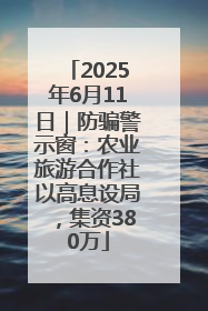 2025年6月11日｜防骗警示窗：农业旅游合作社以高息设局，集资380万