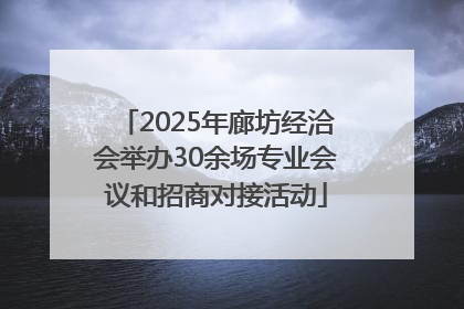 2025年廊坊经洽会举办30余场专业会议和招商对接活动