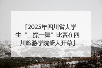2025年四川省大学生“三操一舞”比赛在四川旅游学院盛大开幕