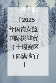 2025年国青女篮国际挑战赛（十堰赛区）圆满收官
