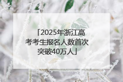 2025年浙江高考考生报名人数首次突破40万人