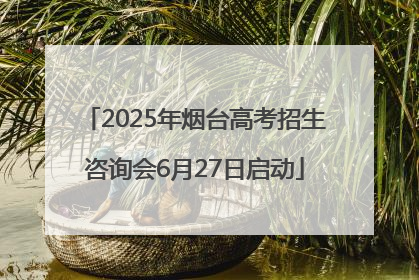 2025年烟台高考招生咨询会6月27日启动