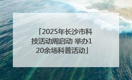 2025年长沙市科技活动周启动 举办120余场科普活动