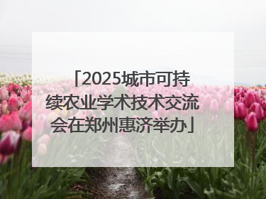 2025城市可持续农业学术技术交流会在郑州惠济举办