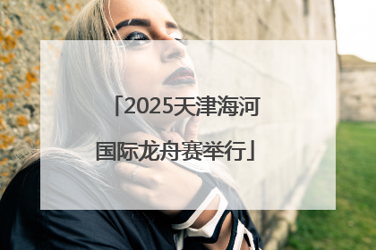 2025天津海河国际龙舟赛举行