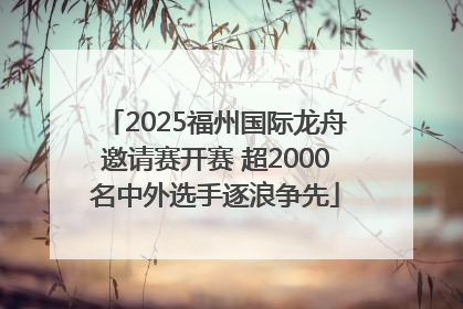 2025福州国际龙舟邀请赛开赛 超2000名中外选手逐浪争先