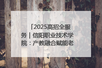 2025高招全服务｜信阳职业技术学院：产教融合赋能老区高质量发展