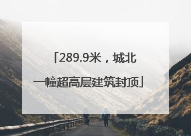289.9米，城北一幢超高层建筑封顶