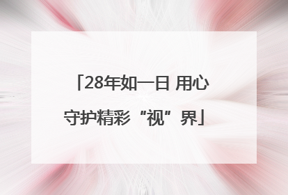 28年如一日 用心守护精彩“视”界