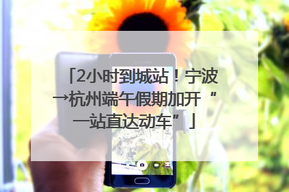 2小时到城站！宁波→杭州端午假期加开“一站直达动车”