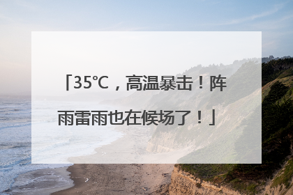 35℃，高温暴击！阵雨雷雨也在候场了！