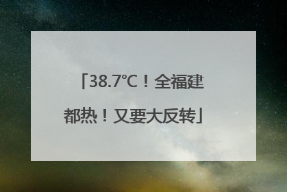 38.7℃！全福建都热！又要大反转