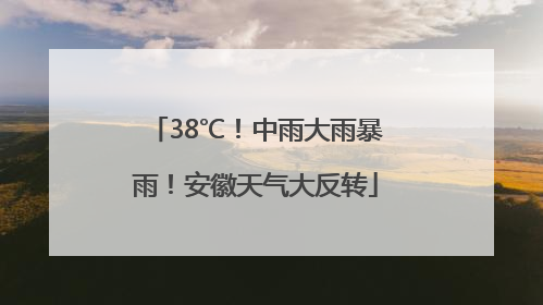 38℃！中雨大雨暴雨！安徽天气大反转