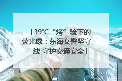 39℃“烤”验下的荧光绿：东海女警坚守一线 守护交通安全