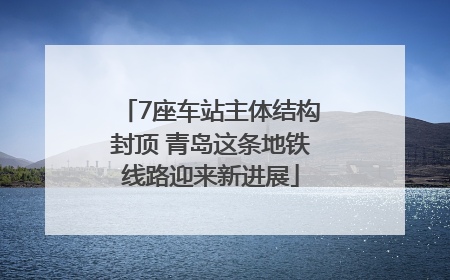 7座车站主体结构封顶 青岛这条地铁线路迎来新进展