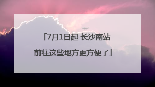 7月1日起 长沙南站前往这些地方更方便了