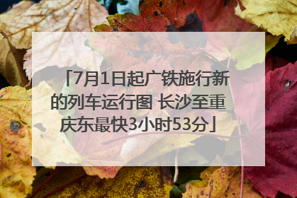 7月1日起广铁施行新的列车运行图 长沙至重庆东最快3小时53分