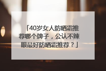 40岁女人防晒霜推荐哪个牌子，公认不辣眼最好防晒霜推荐？
