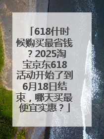 618什时候购买最省钱？2025淘宝京东618活动开始了到6月18日结束，哪天买最便宜实惠？
