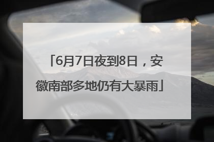 6月7日夜到8日，安徽南部多地仍有大暴雨