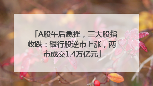 A股午后急挫，三大股指收跌：银行股逆市上涨，两市成交1.4万亿元